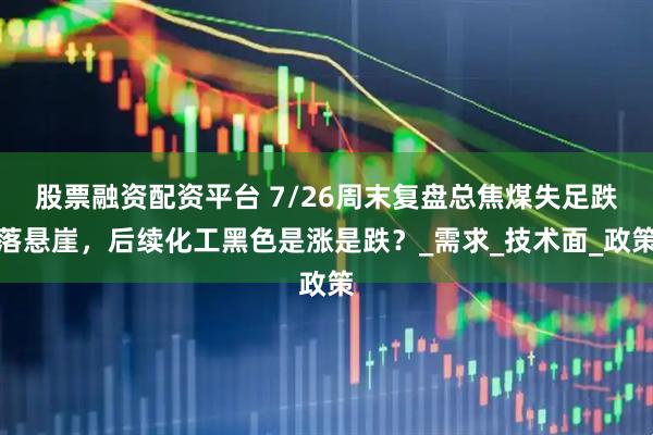 股票融资配资平台 7/26周末复盘总焦煤失足跌落悬崖，后续化工黑色是涨是跌？_需求_技术面_政策