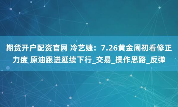 期货开户配资官网 冷艺婕：7.26黄金周初看修正力度 原油跟进延续下行_交易_操作思路_反弹