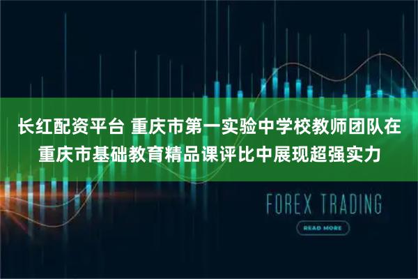 长红配资平台 重庆市第一实验中学校教师团队在重庆市基础教育精品课评比中展现超强实力