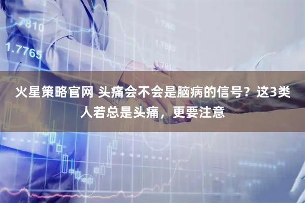 火星策略官网 头痛会不会是脑病的信号？这3类人若总是头痛，更要注意