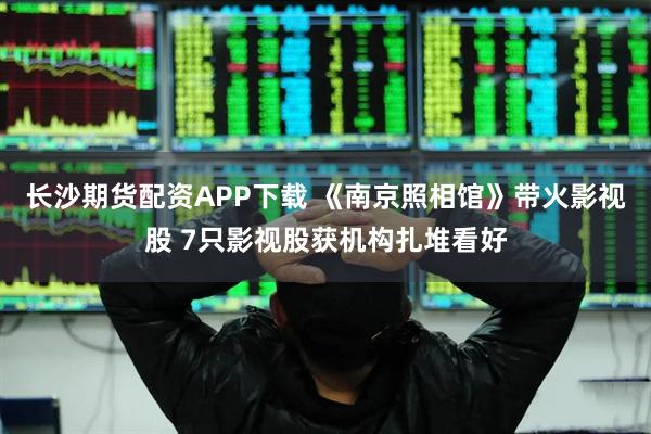 长沙期货配资APP下载 《南京照相馆》带火影视股 7只影视股获机构扎堆看好