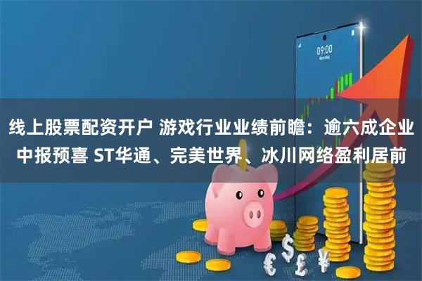 线上股票配资开户 游戏行业业绩前瞻：逾六成企业中报预喜 ST华通、完美世界、冰川网络盈利居前