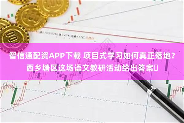 智信通配资APP下载 项目式学习如何真正落地？西乡塘区这场语文教研活动给出答案​