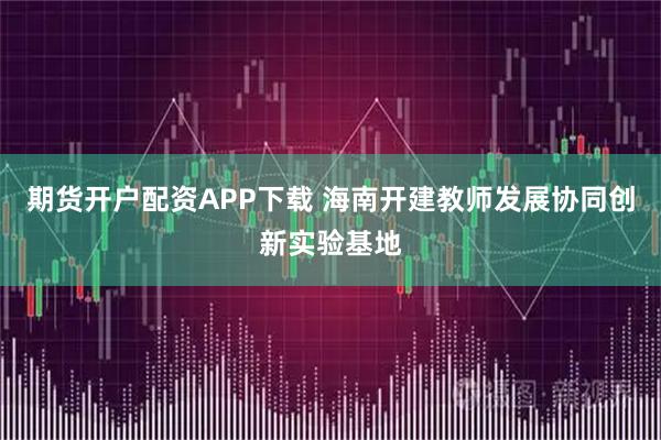 期货开户配资APP下载 海南开建教师发展协同创新实验基地