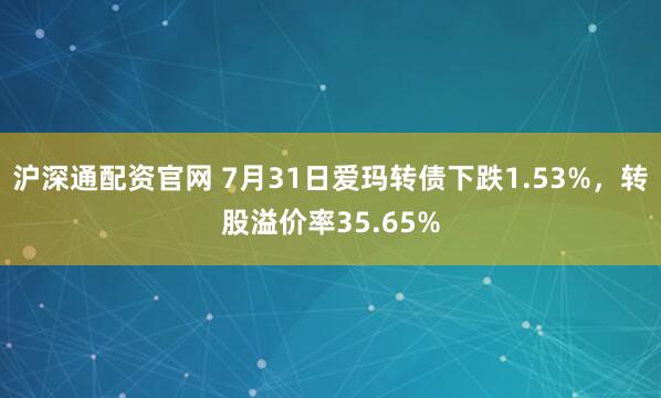 沪深通配资官网 7月31日爱玛转债下跌1.53%，转股溢价率35.65%