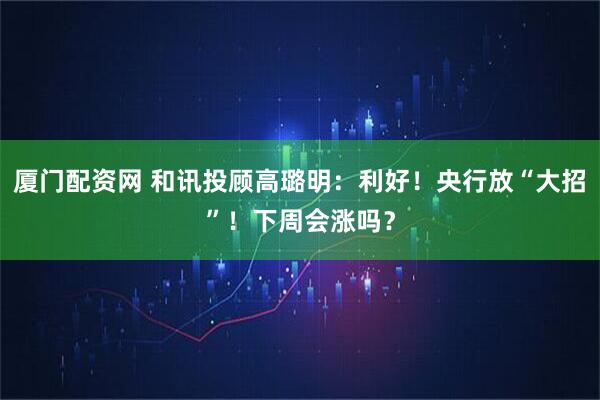 厦门配资网 和讯投顾高璐明：利好！央行放“大招”！下周会涨吗？