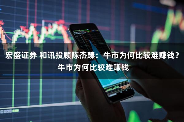 宏盛证券 和讯投顾陈杰臻：牛市为何比较难赚钱？ 牛市为何比较难赚钱