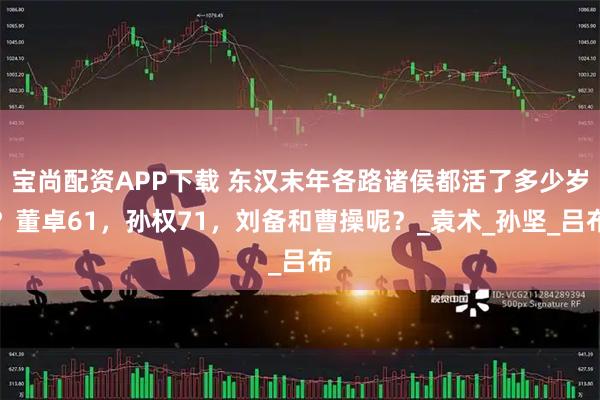 宝尚配资APP下载 东汉末年各路诸侯都活了多少岁？董卓61，孙权71，刘备和曹操呢？_袁术_孙坚_吕布
