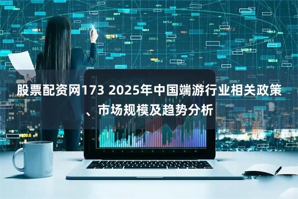 股票配资网173 2025年中国端游行业相关政策、市场规模及趋势分析