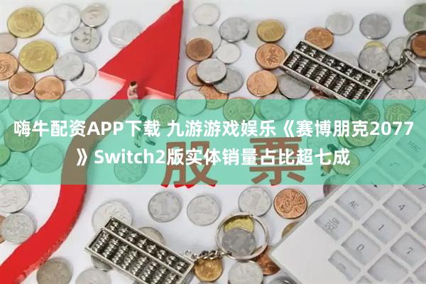 嗨牛配资APP下载 九游游戏娱乐《赛博朋克2077》Switch2版实体销量占比超七成
