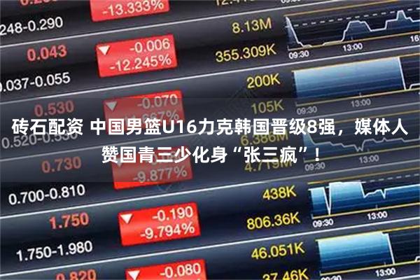 砖石配资 中国男篮U16力克韩国晋级8强，媒体人赞国青三少化身“张三疯”！