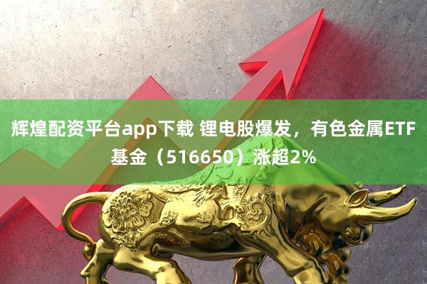 辉煌配资平台app下载 锂电股爆发，有色金属ETF基金（516650）涨超2%