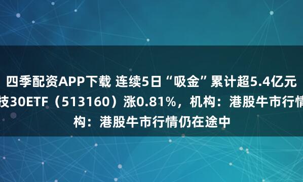 四季配资APP下载 连续5日“吸金”累计超5.4亿元，港股科技30ETF（513160）涨0.81%，机构：港股牛市行情仍在途中