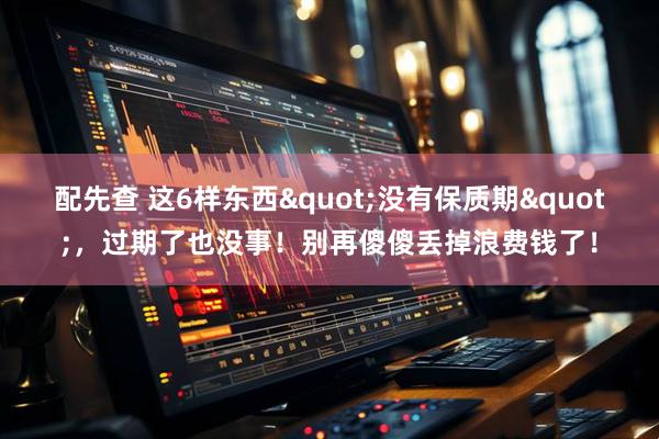 配先查 这6样东西"没有保质期"，过期了也没事！别再傻傻丢掉浪费钱了！