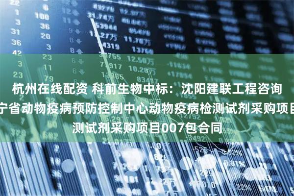 杭州在线配资 科前生物中标：沈阳建联工程咨询有限公司辽宁省动物疫病预防控制中心动物疫病检测试剂采购项目007包合同
