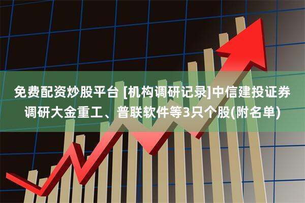 免费配资炒股平台 [机构调研记录]中信建投证券调研大金重工、普联软件等3只个股(附名单)