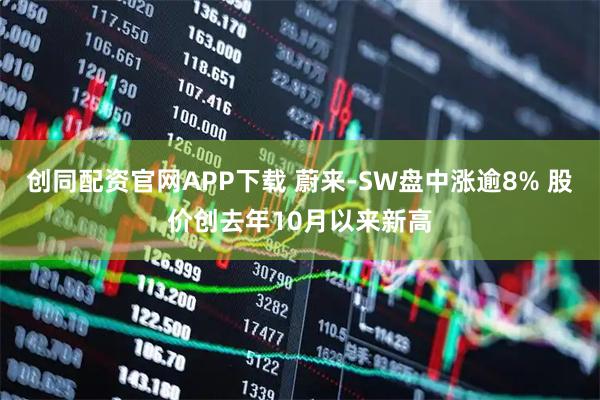 创同配资官网APP下载 蔚来-SW盘中涨逾8% 股价创去年10月以来新高