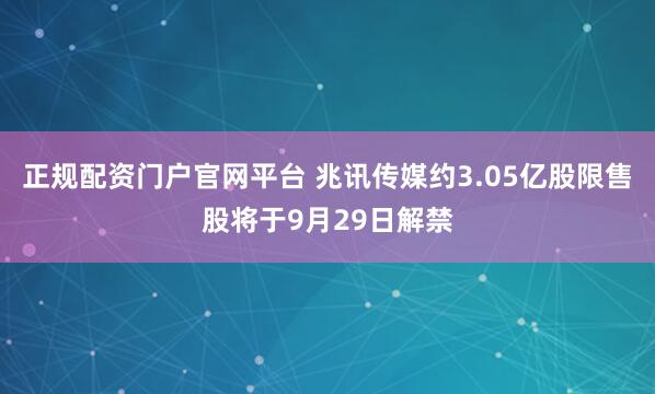 正规配资门户官网平台 兆讯传媒约3.05亿股限售股将于9月29日解禁