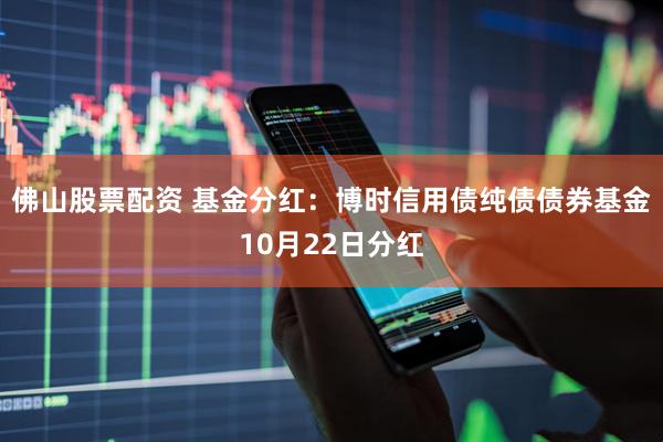 佛山股票配资 基金分红：博时信用债纯债债券基金10月22日分红
