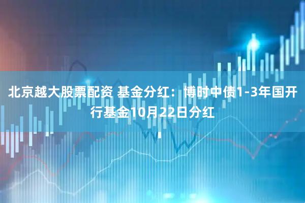 北京越大股票配资 基金分红：博时中债1-3年国开行基金10月22日分红