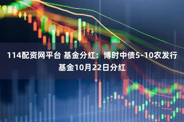 114配资网平台 基金分红：博时中债5-10农发行基金10月22日分红
