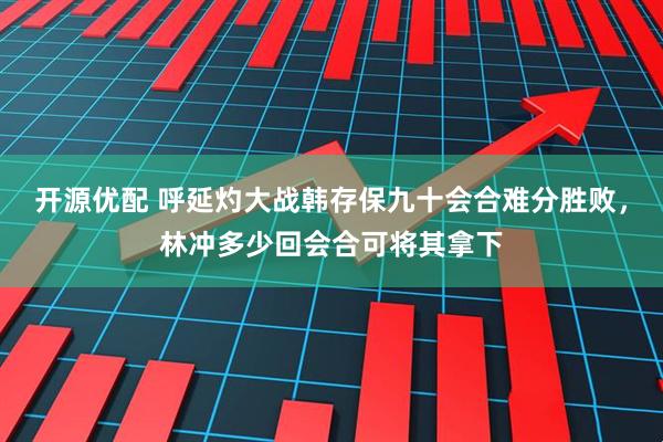 开源优配 呼延灼大战韩存保九十会合难分胜败，林冲多少回会合可将其拿下