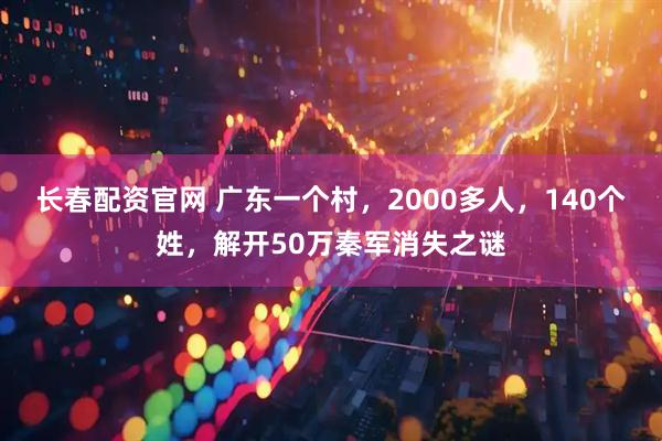 长春配资官网 广东一个村，2000多人，140个姓，解开50万秦军消失之谜