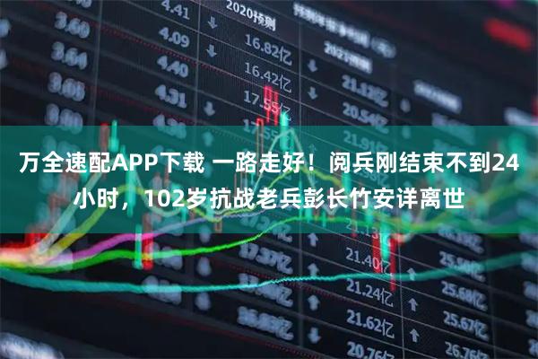 万全速配APP下载 一路走好！阅兵刚结束不到24小时，102岁抗战老兵彭长竹安详离世