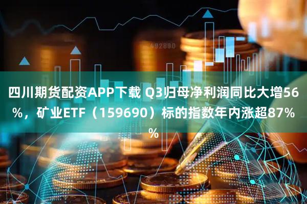 四川期货配资APP下载 Q3归母净利润同比大增56%，矿业ETF（159690）标的指数年内涨超87%