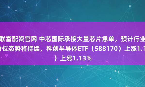 联富配资官网 中芯国际承接大量芯片急单，预计行业高价位态势将持续，科创半导体ETF（588170）上涨1.13%