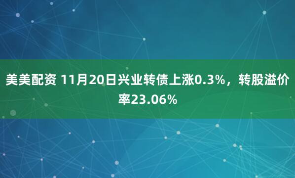美美配资 11月20日兴业转债上涨0.3%，转股溢价率23.06%