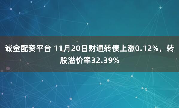 诚金配资平台 11月20日财通转债上涨0.12%，转股溢价率32.39%