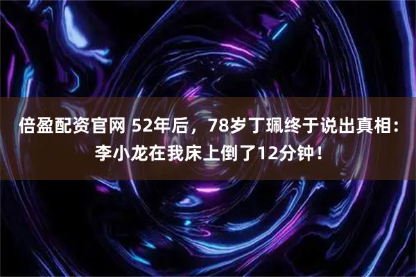倍盈配资官网 52年后，78岁丁珮终于说出真相：李小龙在我床上倒了12分钟！
