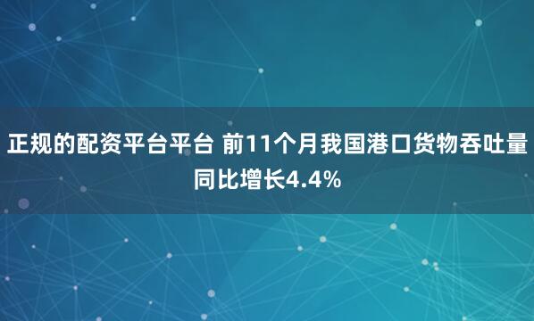 正规的配资平台平台 前11个月我国港口货物吞吐量同比增长4.4%