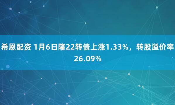 希恩配资 1月6日隆22转债上涨1.33%，转股溢价率26.09%