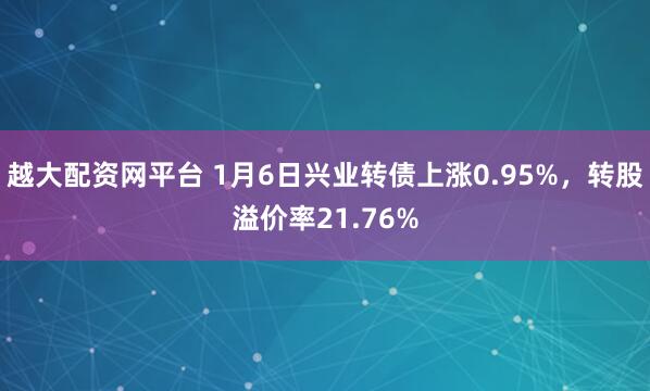 越大配资网平台 1月6日兴业转债上涨0.95%，转股溢价率21.76%