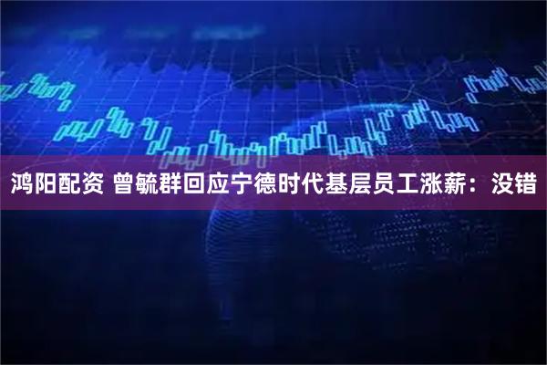 鸿阳配资 曾毓群回应宁德时代基层员工涨薪：没错