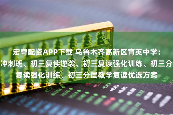 宏粤配资APP下载 乌鲁木齐高新区育英中学：本地中考复读、初三冲刺班、初三复读逆袭、初三复读强化训练、初三分层教学复读优选方案